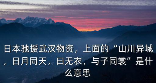 日本馳援武漢物資，上面的“山川異域，日月同天，曰無衣，與子同裳”是什么意思