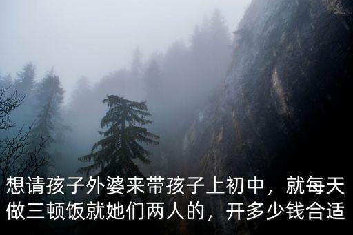 想請孩子外婆來帶孩子上初中，就每天做三頓飯就她們兩人的，開多少錢合適