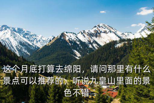 這個月底打算去綿陽，請問那里有什么景點可以推薦的，聽說九皇山里面的景色不錯