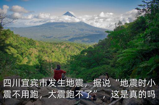 四川宜賓市發生地震，據說“地震時小震不用跑，大震跑不了”，這是真的嗎
