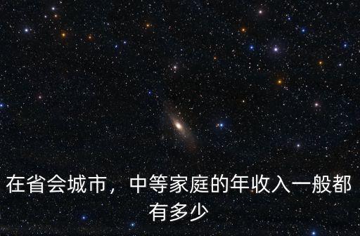 在省會城市，中等家庭的年收入一般都有多少