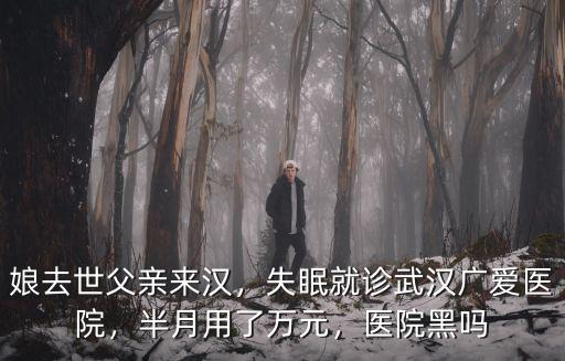 娘去世父親來漢，失眠就診武漢廣愛醫院，半月用了萬元，醫院黑嗎