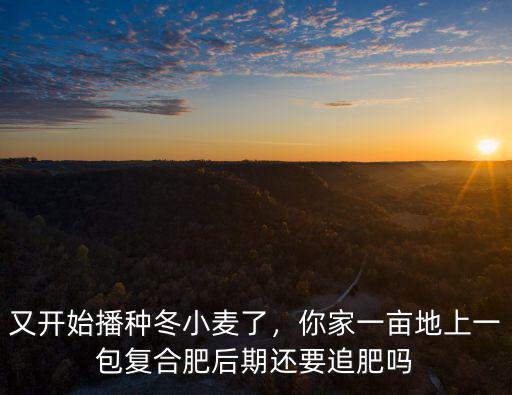又開始播種冬小麥了，你家一畝地上一包復合肥后期還要追肥嗎
