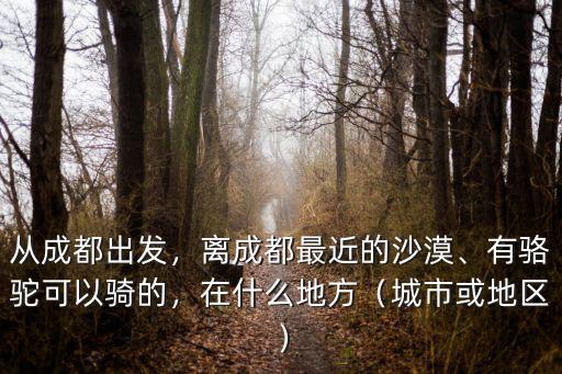 從成都出發，離成都最近的沙漠、有駱駝可以騎的，在什么地方（城市或地區）