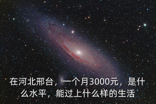 在河北邢臺，一個月3000元，是什么水平，能過上什么樣的生活