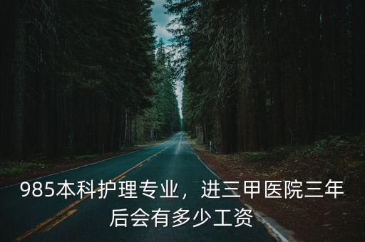 985本科護理專業，進三甲醫院三年后會有多少工資
