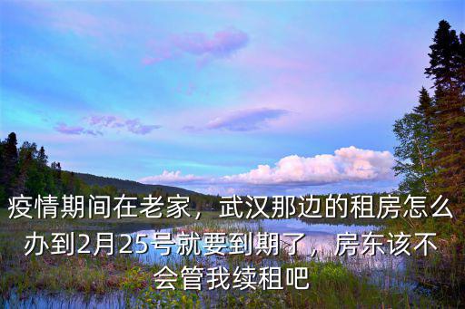 疫情期間在老家，武漢那邊的租房怎么辦到2月25號就要到期了，房東該不會(huì)管我續(xù)租吧