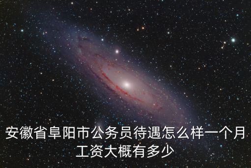 安徽省阜陽市公務員待遇怎么樣一個月工資大概有多少