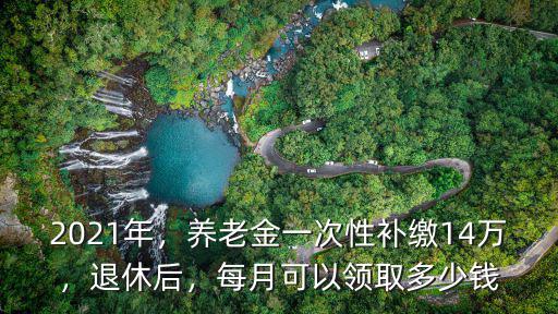 宣城個人一次性補繳養(yǎng)老金多少錢,養(yǎng)老金一次性補繳14萬