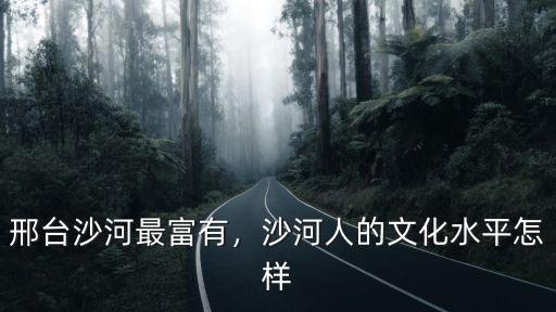 邢臺(tái)沙河最富有，沙河人的文化水平怎樣