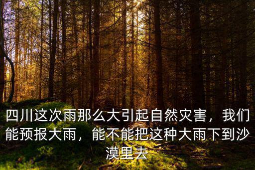 四川這次雨那么大引起自然災害，我們能預報大雨，能不能把這種大雨下到沙漠里去