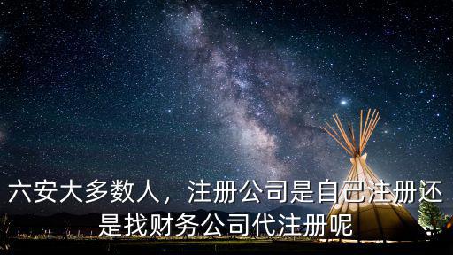 六安大多數(shù)人，注冊(cè)公司是自己注冊(cè)還是找財(cái)務(wù)公司代注冊(cè)呢