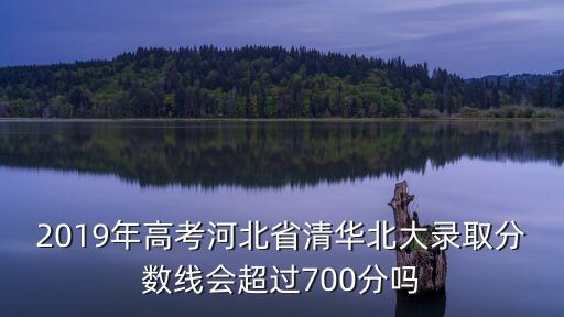 2019年高考河北省清華北大錄取分?jǐn)?shù)線會(huì)超過(guò)700分嗎