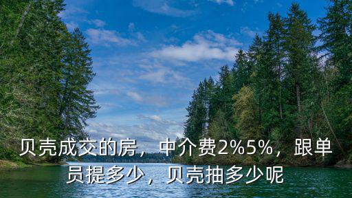 貝殼成交的房，中介費2%5%，跟單員提多少，貝殼抽多少呢