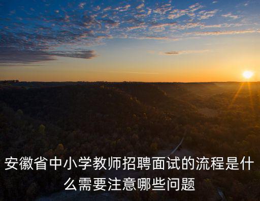 安徽省中小學教師招聘面試的流程是什么需要注意哪些問題