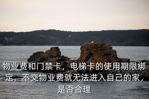 物業費和門禁卡，電梯卡的使用期限綁定，不交物業費就無法進入自己的家，是否合理