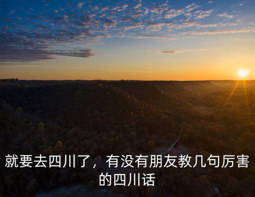 就要去四川了，有沒有朋友教幾句厲害的四川話