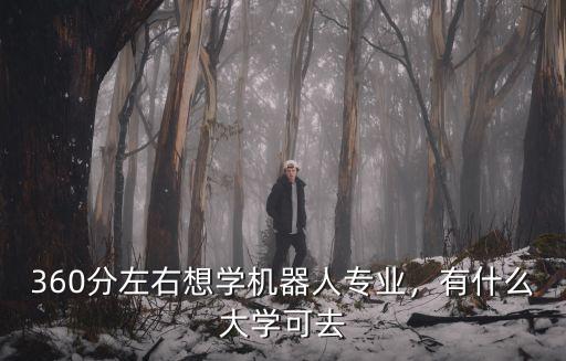蕪湖工程大學機器人專業(yè)學費多少,360分左右想學機器人專業(yè)