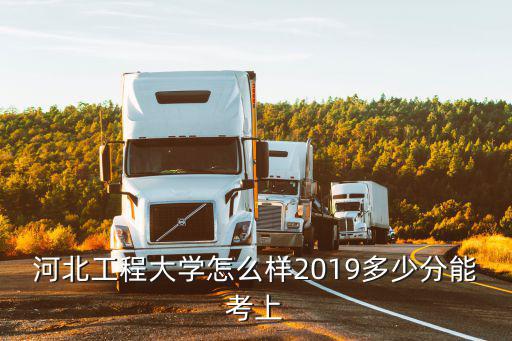 河北省工程大學往年多少分,河北工程大學怎么樣