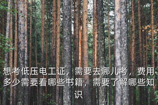 想考低壓電工證，需要去哪兒考，費用多少需要看哪些書籍，需要了解哪些知識