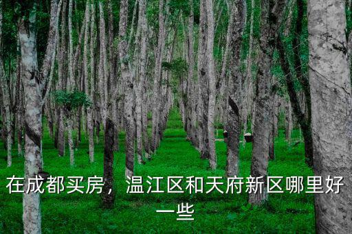 在成都買房，溫江區和天府新區哪里好一些