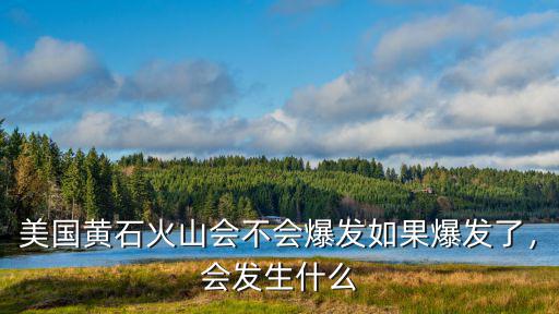 如果黃石火山爆炸會怎么樣,美國黃石火山會不會爆發