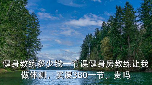 健身教練多少錢一節(jié)課健身房教練讓我做體測，買課380一節(jié)，貴嗎