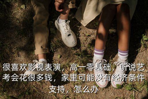 很喜歡影視表演，高一零基礎，聽說藝考會花很多錢，家里可能沒有經濟條件支持，怎么辦