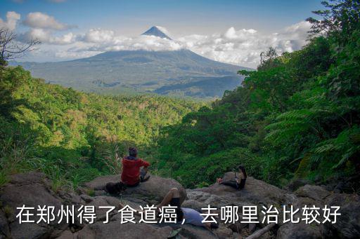 在鄭州得了食道癌，去哪里治比較好