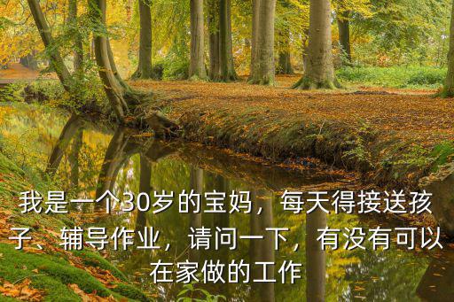 我是一個30歲的寶媽，每天得接送孩子、輔導(dǎo)作業(yè)，請問一下，有沒有可以在家做的工作