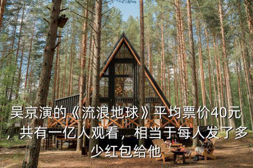 吳京演的《流浪地球》平均票價(jià)40元，共有一億人觀看，相當(dāng)于每人發(fā)了多少紅包給他