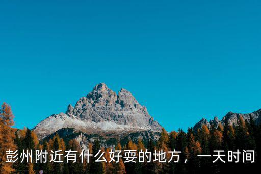 彭州附近有什么好耍的地方，一天時間