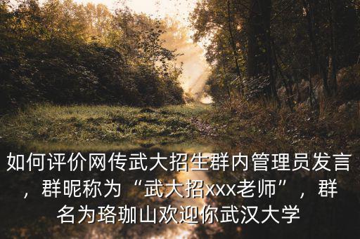 如何評價網傳武大招生群內管理員發言，群昵稱為“武大招xxx老師”，群名為珞珈山歡迎你武漢大學