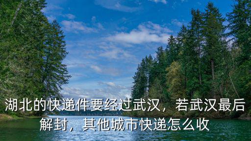 湖北的快遞件要經(jīng)過(guò)武漢，若武漢最后解封，其他城市快遞怎么收