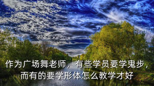 作為廣場舞老師，有些學(xué)員要學(xué)鬼步，而有的要學(xué)形體怎么教學(xué)才好