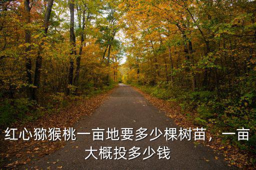 安慶紅心獼猴桃一畝栽多少棵苗,一畝大概投多少錢