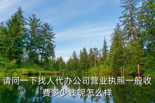 請(qǐng)問一下找人代辦公司營業(yè)執(zhí)照一般收費(fèi)多少錢呢怎么樣