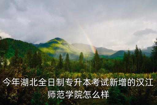 今年湖北全日制專升本考試新增的漢江師范學(xué)院怎么樣