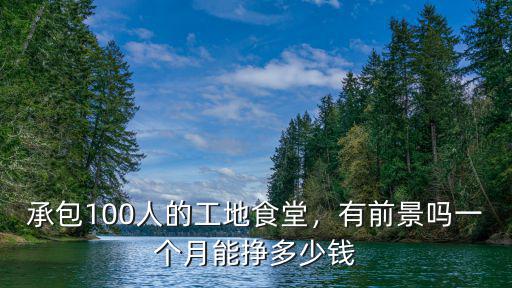 承包100人的工地食堂，有前景嗎一個(gè)月能掙多少錢
