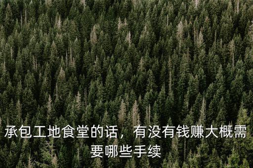 承包工地食堂的話，有沒有錢賺大概需要哪些手續(xù)