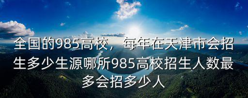 全國的985高校，每年在天津市會招生多少生源哪所985高校招生人數最多會招多少人