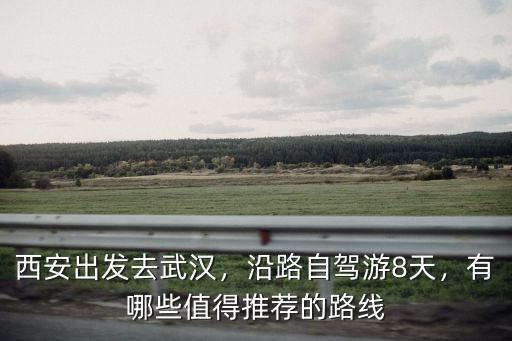 西安出發去武漢，沿路自駕游8天，有哪些值得推薦的路線