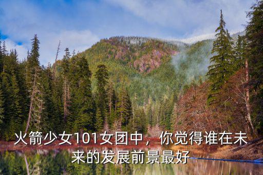 火箭少女101女團中，你覺得誰在未來的發(fā)展前景最好