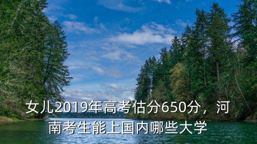 女兒2019年高考估分650分，河南考生能上國內哪些大學