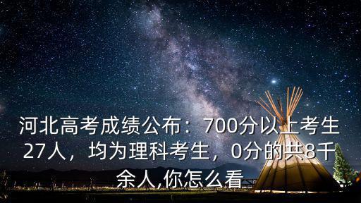 河北高考成績公布：700分以上考生27人，均為理科考生，0分的共8千余人,你怎么看