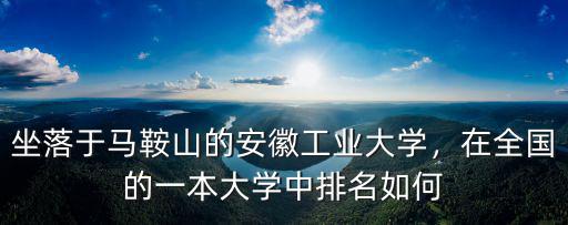 坐落于馬鞍山的安徽工業大學，在全國的一本大學中排名如何