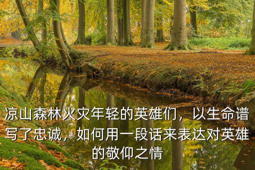 涼山森林火災年輕的英雄們，以生命譜寫了忠誠，如何用一段話來表達對英雄的敬仰之情