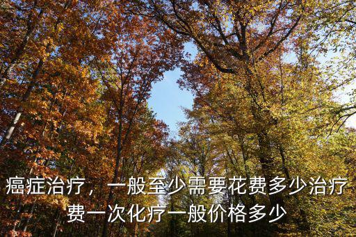 癌癥治療，一般至少需要花費多少治療費一次化療一般價格多少