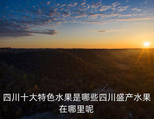 四川仙桃產(chǎn)地在哪里,四川十大特色水果是哪些
