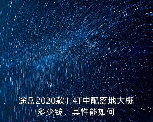 途岳2020款1.4T中配落地大概多少錢，其性能如何
